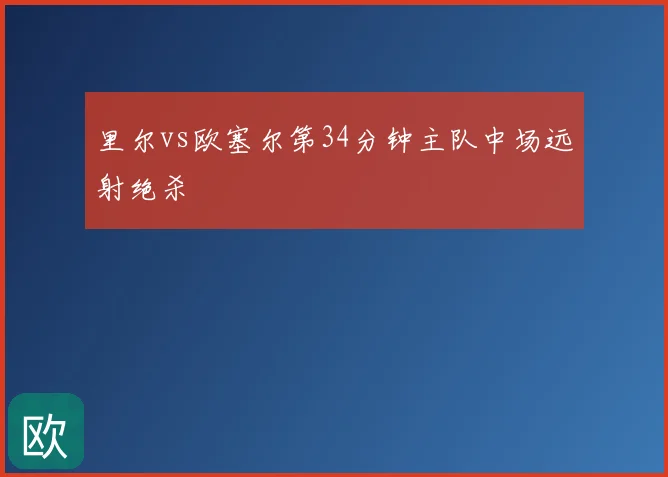 里尔vs欧塞尔第34分钟主队中场远射绝杀
