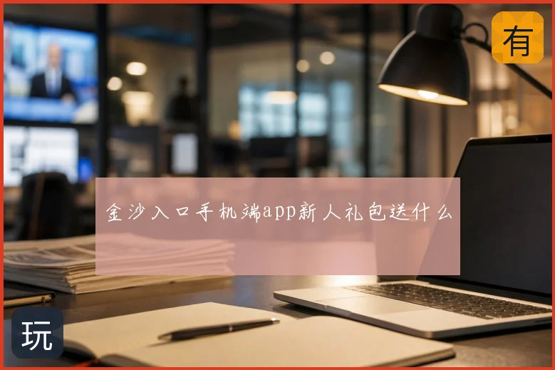 金沙入口手机端app新人礼包送什么
