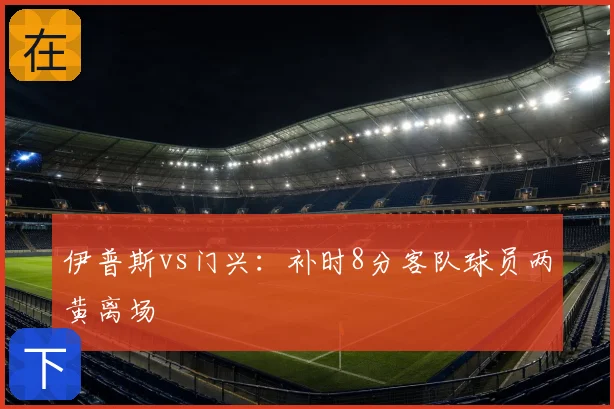 伊普斯vs门兴：补时8分客队球员两黄离场