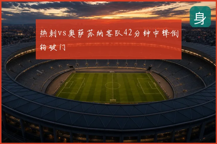 热刺vs奥萨苏纳客队42分钟中锋倒钩破门